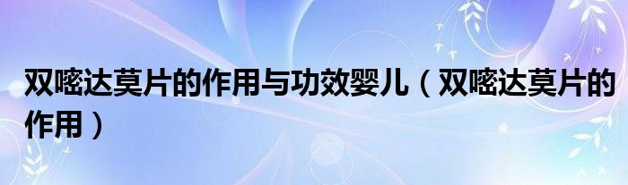 雙嘧達莫片的作用與功效嬰兒（雙嘧達莫片的作用）