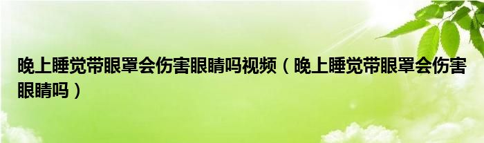 晚上睡覺帶眼罩會(huì)傷害眼睛嗎視頻（晚上睡覺帶眼罩會(huì)傷害眼睛嗎）