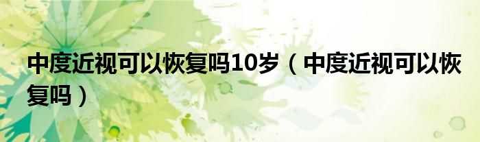 中度近視可以恢復(fù)嗎10歲（中度近視可以恢復(fù)嗎）