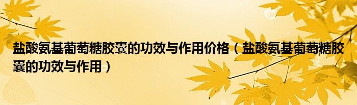 鹽酸氨基葡萄糖膠囊的功效與作用價(jià)格（鹽酸氨基葡萄糖膠囊的功效與作用）