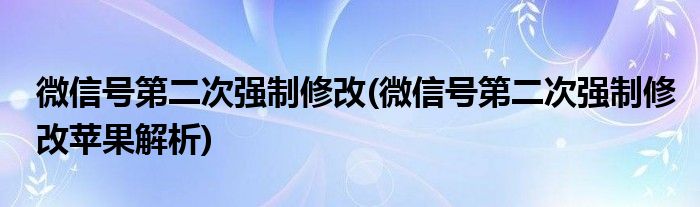 微信號(hào)第二次強(qiáng)制修改(微信號(hào)第二次強(qiáng)制修改蘋果解析)