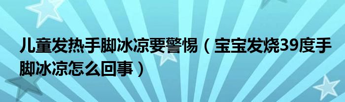 兒童發(fā)熱手腳冰涼要警惕（寶寶發(fā)燒39度手腳冰涼怎么回事）