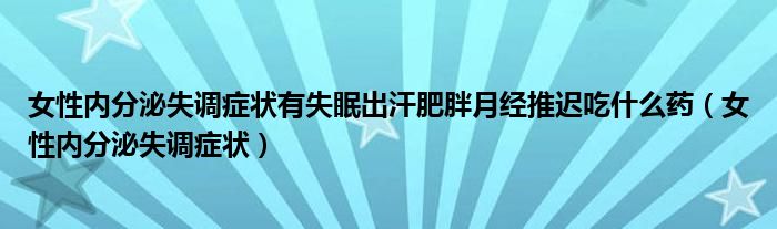 女性內(nèi)分泌失調(diào)癥狀有失眠出汗肥胖月經(jīng)推遲吃什么藥（女性內(nèi)分泌失調(diào)癥狀）