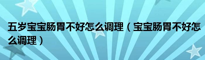 五歲寶寶腸胃不好怎么調理（寶寶腸胃不好怎么調理）