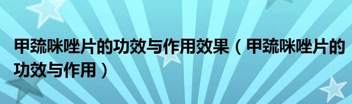 甲巰咪唑片的功效與作用效果（甲巰咪唑片的功效與作用）