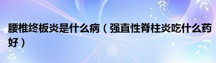 腰椎終板炎是什么病（強(qiáng)直性脊柱炎吃什么藥好）