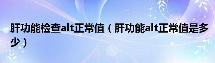 肝功能檢查alt正常值（肝功能alt正常值是多少）