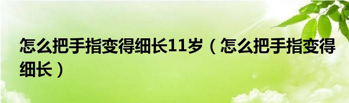 怎么把手指變得細(xì)長11歲（怎么把手指變得細(xì)長）