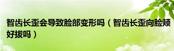 智齒長(zhǎng)歪會(huì)導(dǎo)致臉部變形嗎（智齒長(zhǎng)歪向臉頰好拔嗎）