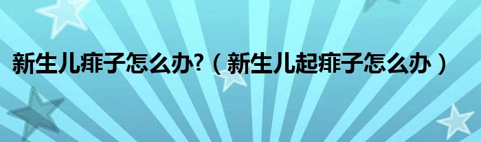 新生兒痱子怎么辦?（新生兒起痱子怎么辦）