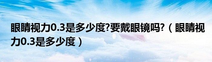 眼睛視力0.3是多少度?要戴眼鏡嗎?（眼睛視力0.3是多少度）