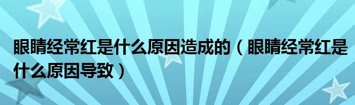 眼睛經(jīng)常紅是什么原因造成的（眼睛經(jīng)常紅是什么原因?qū)е拢?class='thumb lazy' /></a>
		    <header>
		<h2><a  href=