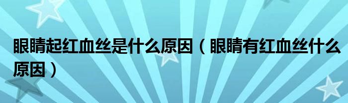 眼睛起紅血絲是什么原因（眼睛有紅血絲什么原因）