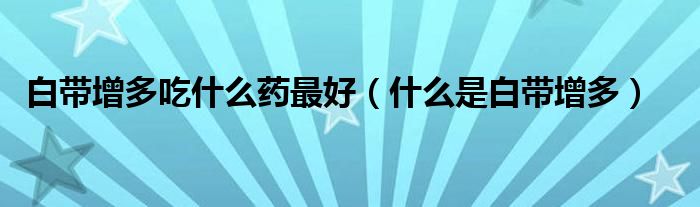 白帶增多吃什么藥最好（什么是白帶增多）