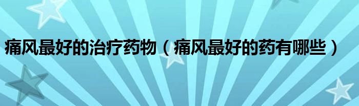 痛風(fēng)最好的治療藥物（痛風(fēng)最好的藥有哪些）