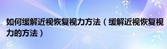 如何緩解近視恢復視力方法（緩解近視恢復視力的方法）