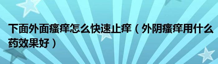 下面外面瘙癢怎么快速止癢（外陰瘙癢用什么藥效果好）