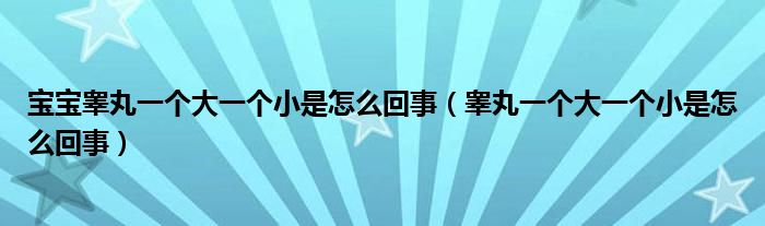 寶寶睪丸一個(gè)大一個(gè)小是怎么回事（睪丸一個(gè)大一個(gè)小是怎么回事）