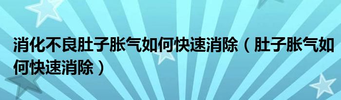 消化不良肚子脹氣如何快速消除（肚子脹氣如何快速消除）