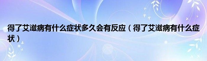 得了艾滋病有什么癥狀多久會有反應（得了艾滋病有什么癥狀）