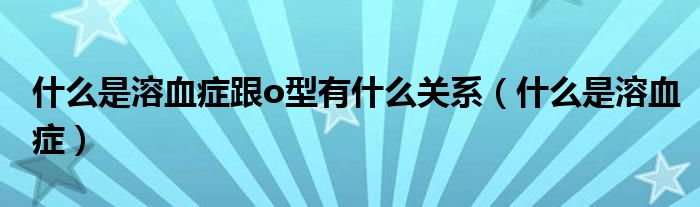 什么是溶血癥跟o型有什么關(guān)系（什么是溶血癥）