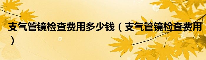 支氣管鏡檢查費用多少錢（支氣管鏡檢查費用）