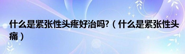 什么是緊張性頭疼好治嗎?（什么是緊張性頭痛）