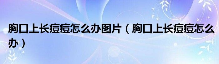 胸口上長(zhǎng)痘痘怎么辦圖片（胸口上長(zhǎng)痘痘怎么辦）