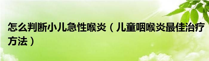 怎么判斷小兒急性喉炎（兒童咽喉炎最佳治療方法）