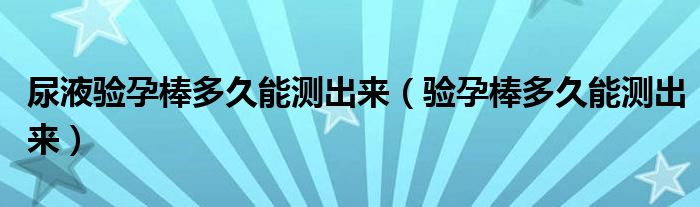 尿液驗(yàn)孕棒多久能測出來（驗(yàn)孕棒多久能測出來）