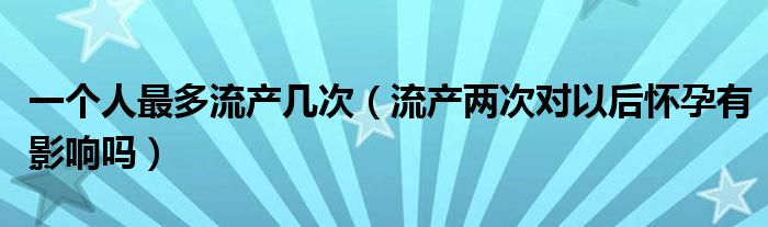 一個(gè)人最多流產(chǎn)幾次（流產(chǎn)兩次對(duì)以后懷孕有影響嗎）