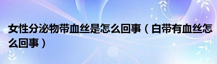 女性分泌物帶血絲是怎么回事（白帶有血絲怎么回事）