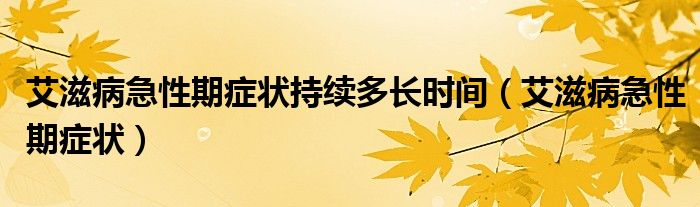 艾滋病急性期癥狀持續(xù)多長(zhǎng)時(shí)間（艾滋病急性期癥狀）