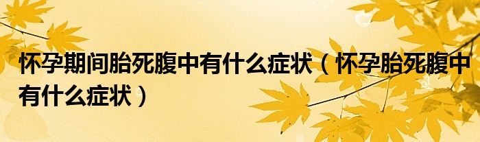 懷孕期間胎死腹中有什么癥狀（懷孕胎死腹中有什么癥狀）