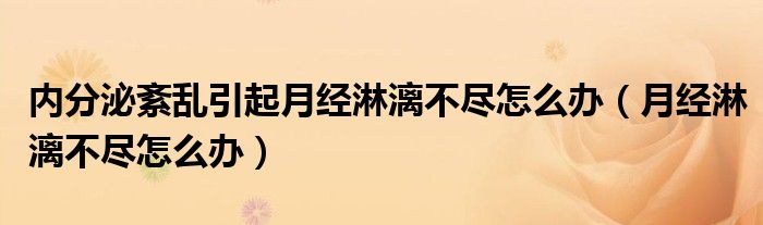 內分泌紊亂引起月經(jīng)淋漓不盡怎么辦（月經(jīng)淋漓不盡怎么辦）