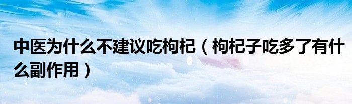 中醫(yī)為什么不建議吃枸杞（枸杞子吃多了有什么副作用）