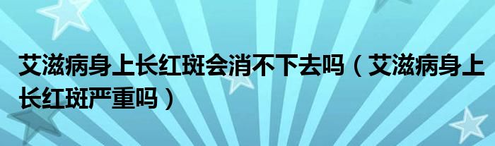 艾滋病身上長紅斑會(huì)消不下去嗎（艾滋病身上長紅斑嚴(yán)重嗎）