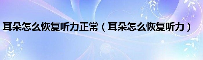 耳朵怎么恢復(fù)聽(tīng)力正常（耳朵怎么恢復(fù)聽(tīng)力）