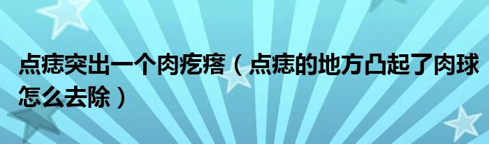 點(diǎn)痣突出一個(gè)肉疙瘩（點(diǎn)痣的地方凸起了肉球怎么去除）