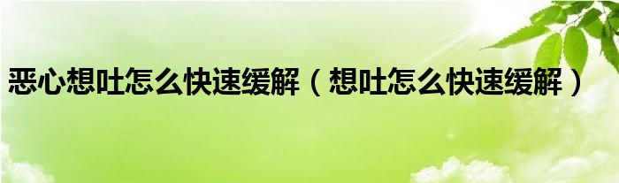 惡心想吐怎么快速緩解（想吐怎么快速緩解）