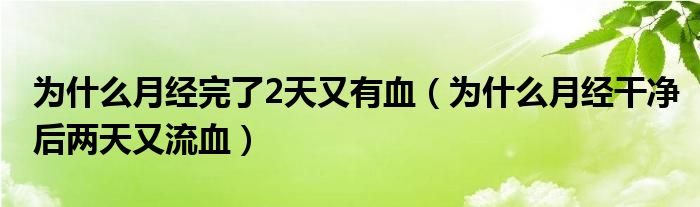 為什么月經(jīng)完了2天又有血（為什么月經(jīng)干凈后兩天又流血）