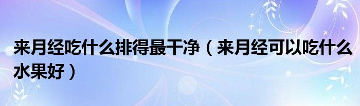 來月經(jīng)吃什么排得最干凈（來月經(jīng)可以吃什么水果好）