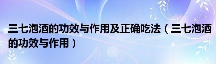 三七泡酒的功效與作用及正確吃法（三七泡酒的功效與作用）