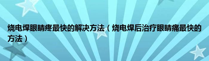 燒電焊眼睛疼最快的解決方法（燒電焊后治療眼睛痛最快的方法）