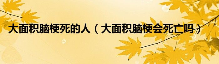 大面積腦梗死的人（大面積腦梗會死亡嗎）