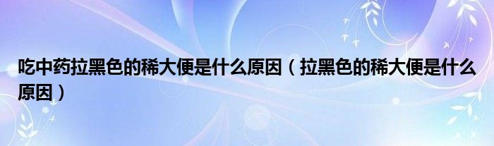 吃中藥拉黑色的稀大便是什么原因（拉黑色的稀大便是什么原因）