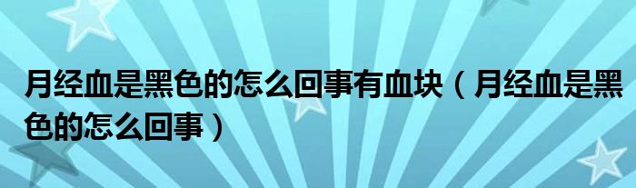 月經(jīng)血是黑色的怎么回事有血塊（月經(jīng)血是黑色的怎么回事）