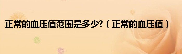 正常的血壓值范圍是多少?（正常的血壓值）