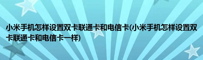 小米手機怎樣設(shè)置雙卡聯(lián)通卡和電信卡(小米手機怎樣設(shè)置雙卡聯(lián)通卡和電信卡一樣)