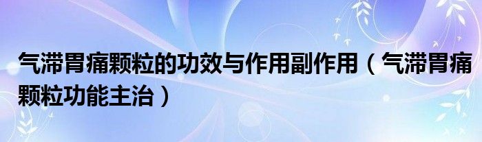 氣滯胃痛顆粒的功效與作用副作用（氣滯胃痛顆粒功能主治）